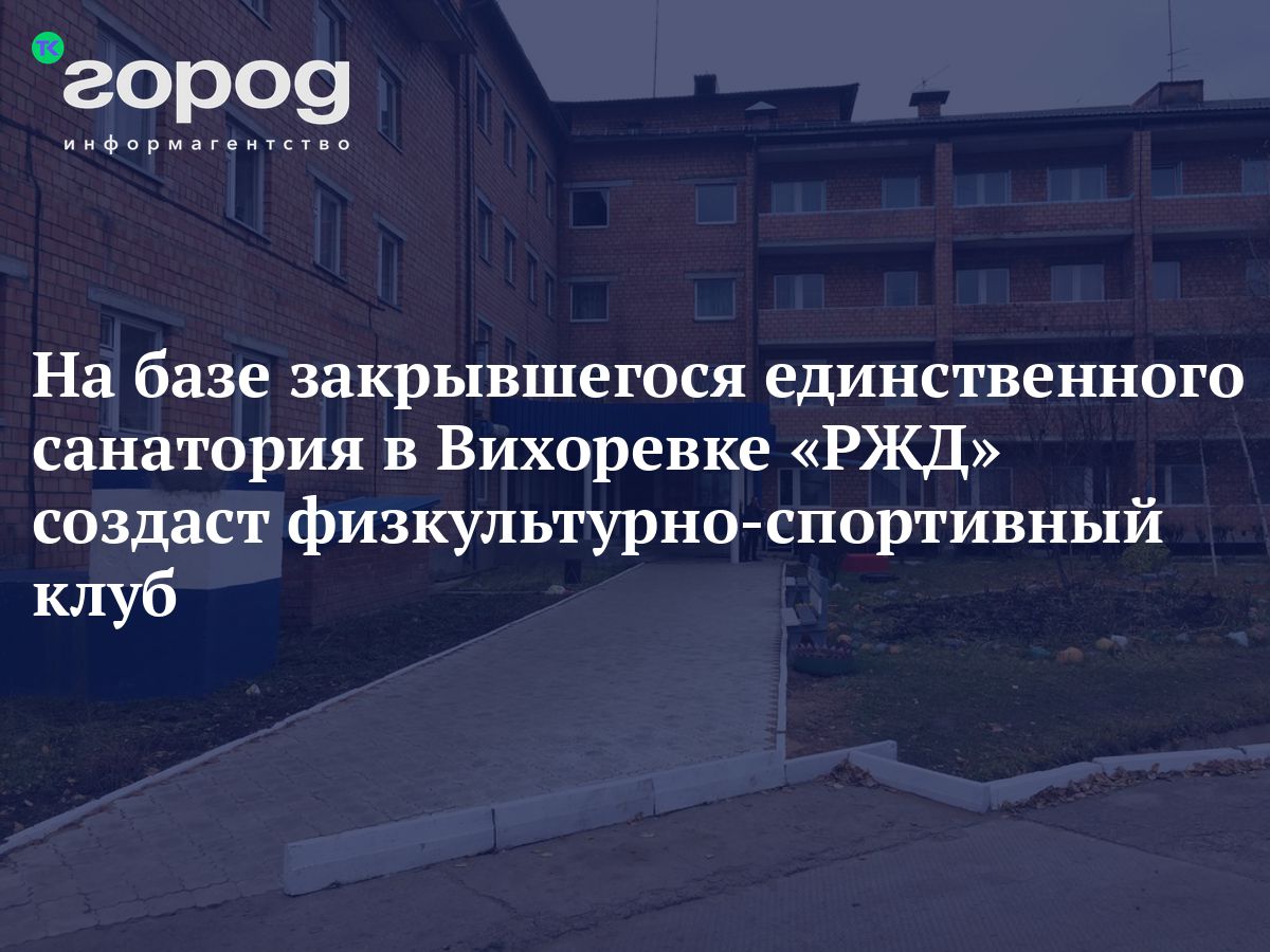 На базе закрывшегося единственного санатория в Вихоревке «РЖД» создаст  физкультурно-спортивный клуб