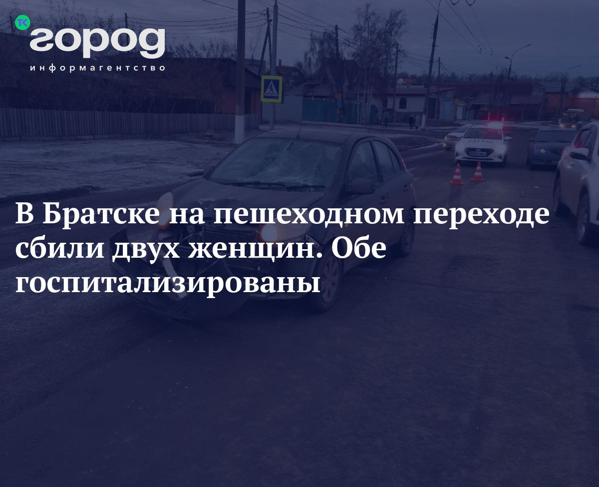 В Братске на пешеходном переходе сбили двух женщин Обегоспитализированы