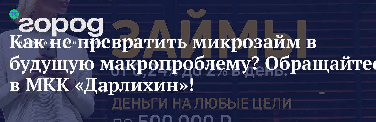 Как не превратить микрозайм в будущую макропроблему? Обращайтесь в МКК «Дарлихин»!