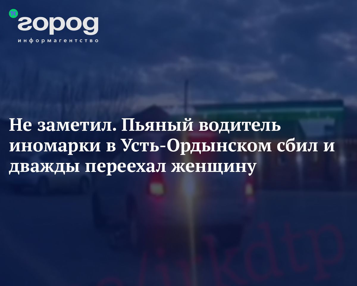 Не заметил. Пьяный водитель иномарки в Усть-Ордынском сбил и дважды переехал женщину