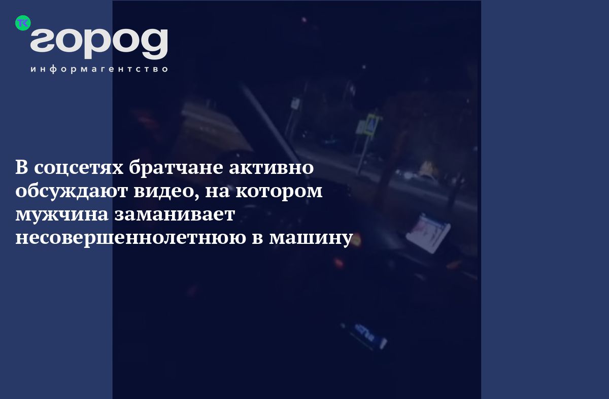 В соцсетях братчане активно обсуждают видео, на котором мужчина заманивает  несовершеннолетнюю в машину