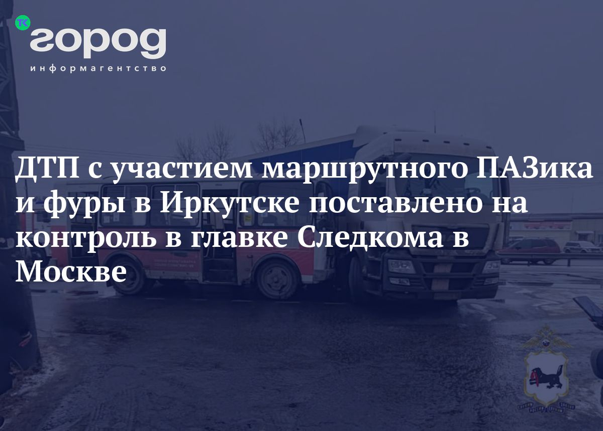 ДТП с участием маршрутного ПАЗика и фуры в Иркутске поставлено на контроль  в главке Следкома в Москве