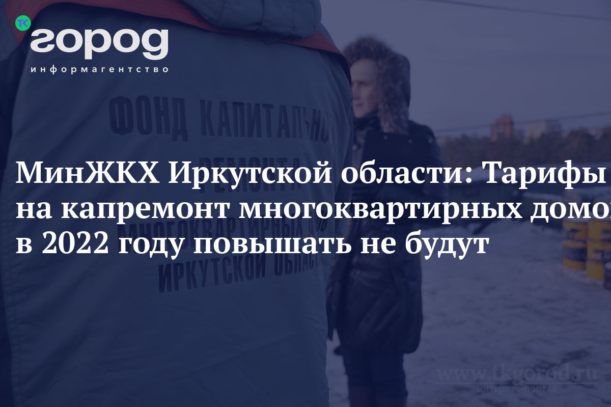 МинЖКХ Иркутской области: Тарифы на капремонт многоквартирных домов в 2022  году повышать не будут