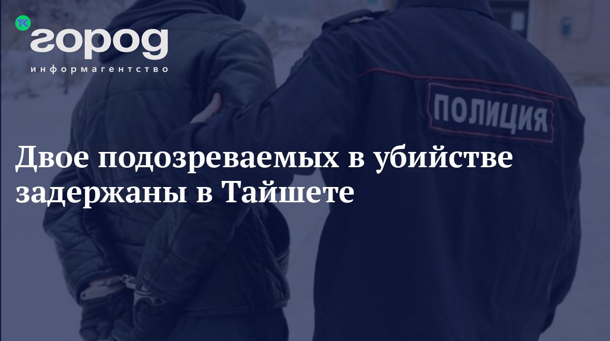 Двое подозреваемых в убийстве задержаны в Тайшете