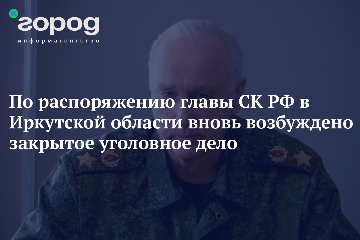 По распоряжению главы СК РФ в Иркутской области вновь возбуждено закрытое  уголовное дело