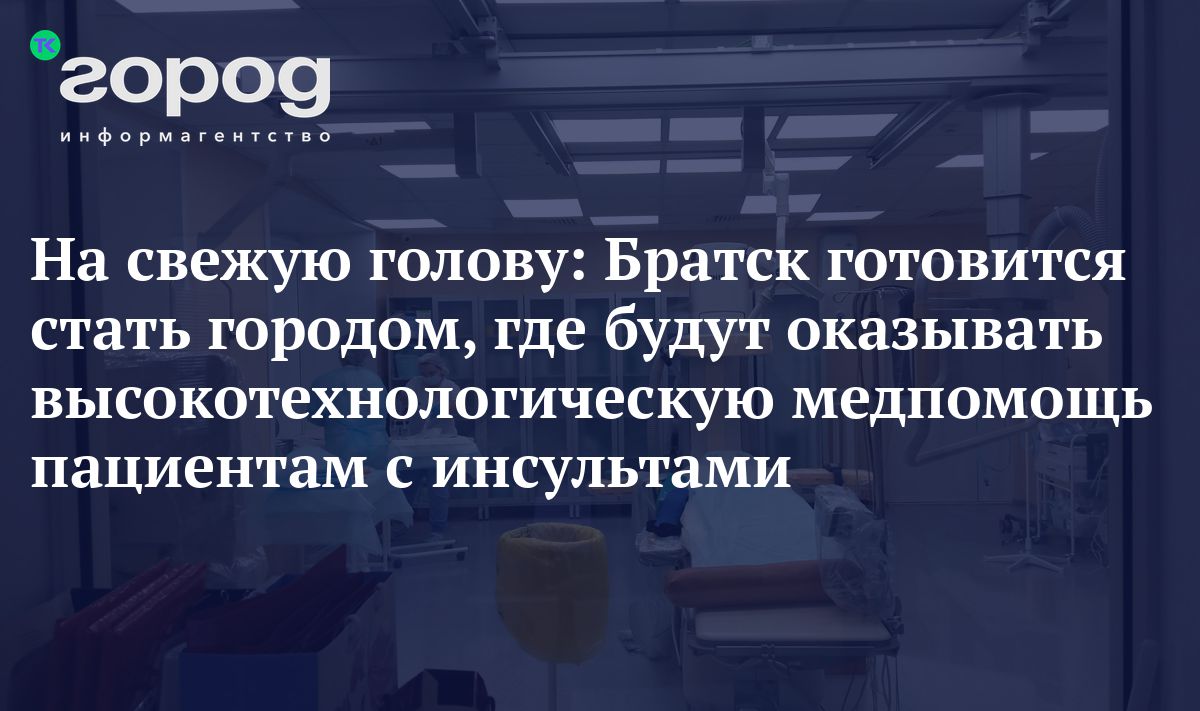 На свежую голову. Братск готовится стать городом, где будут оказывать  высокотехнологическую медпомощь при инсультах