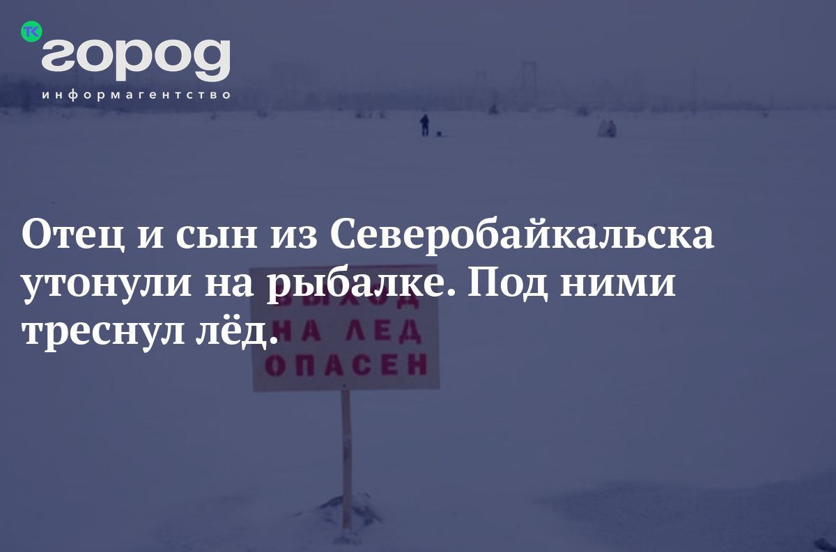 Отец и сын из Северобайкальска утонули на рыбалке. Под ними треснул лёд.