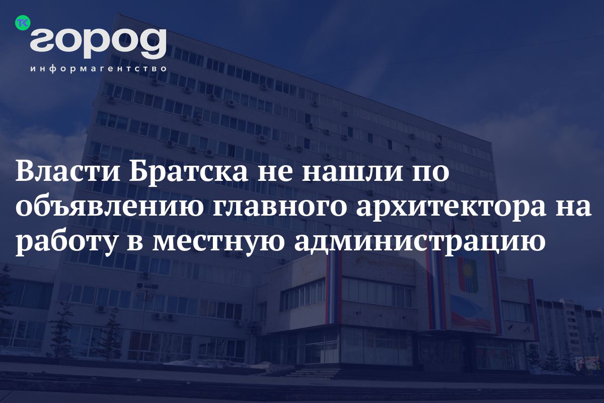 Власти Братска не нашли по объявлению главного архитектора на работу в  местную администрацию