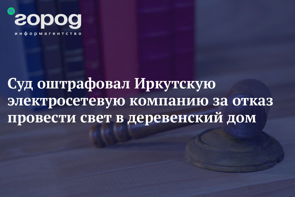 Суд оштрафовал Иркутскую электросетевую компанию за отказ провести свет в  деревенский дом