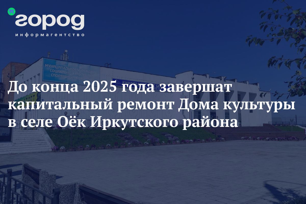 До конца 2025 года завершат капитальный ремонт Дома культуры в селе Оёк Иркутского  района