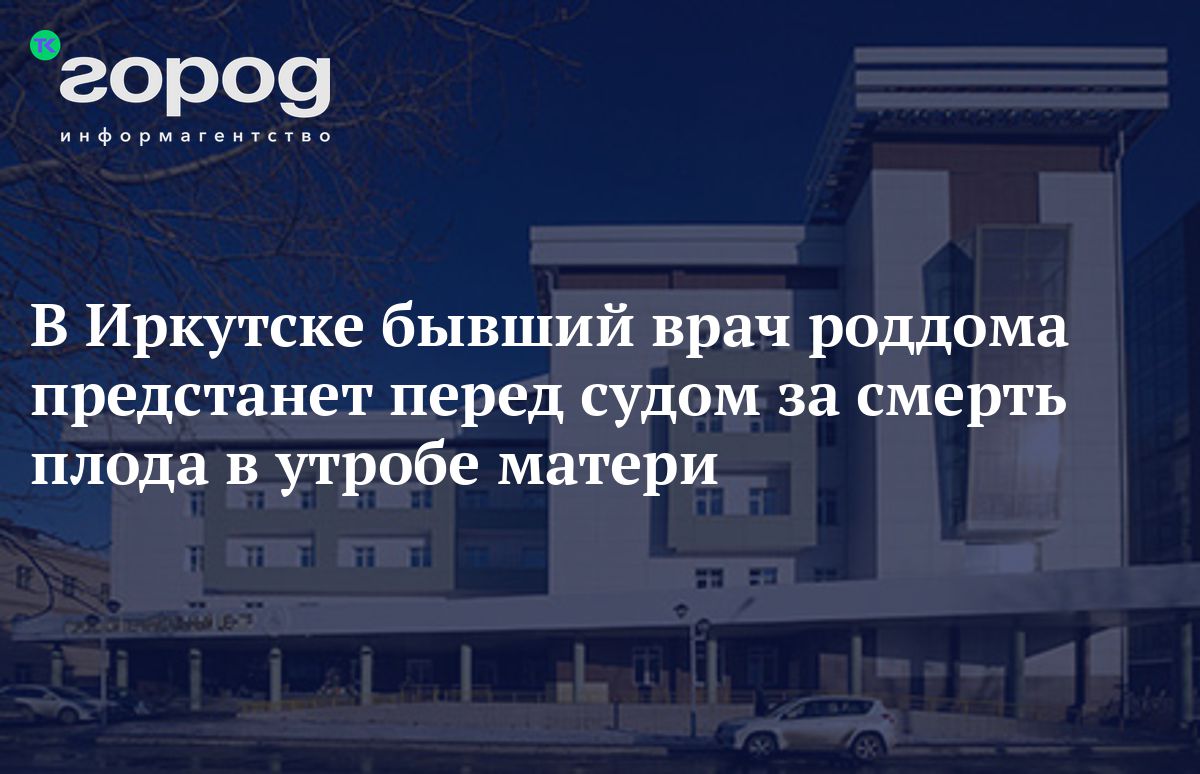 В Иркутске бывший врач роддома предстанет перед судом за смерть плода в  утробе матери