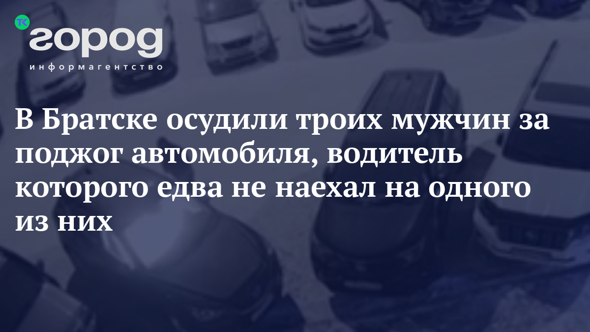 В Братске осудили троих мужчин за поджог автомобиля, водитель которого едва  не наехал на одного из них