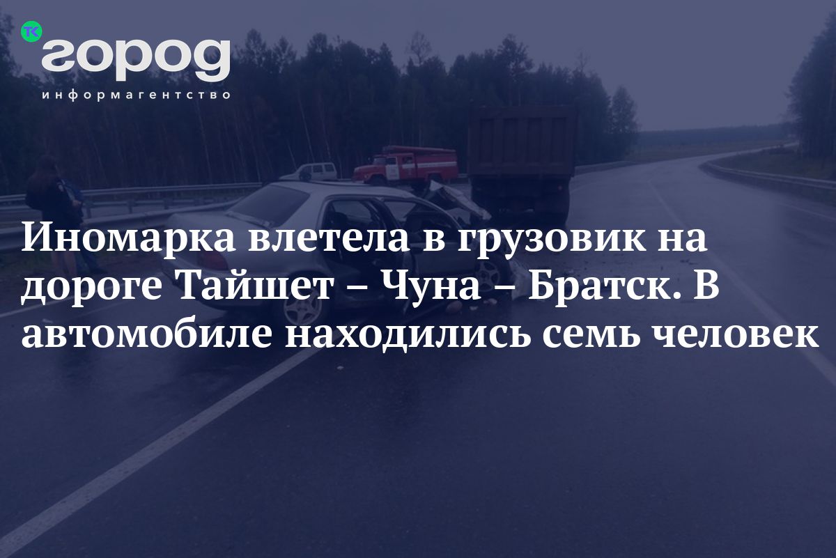 Иномарка влетела в грузовик на дороге Тайшет – Чуна – Братск. В автомобиле  находились семь человек