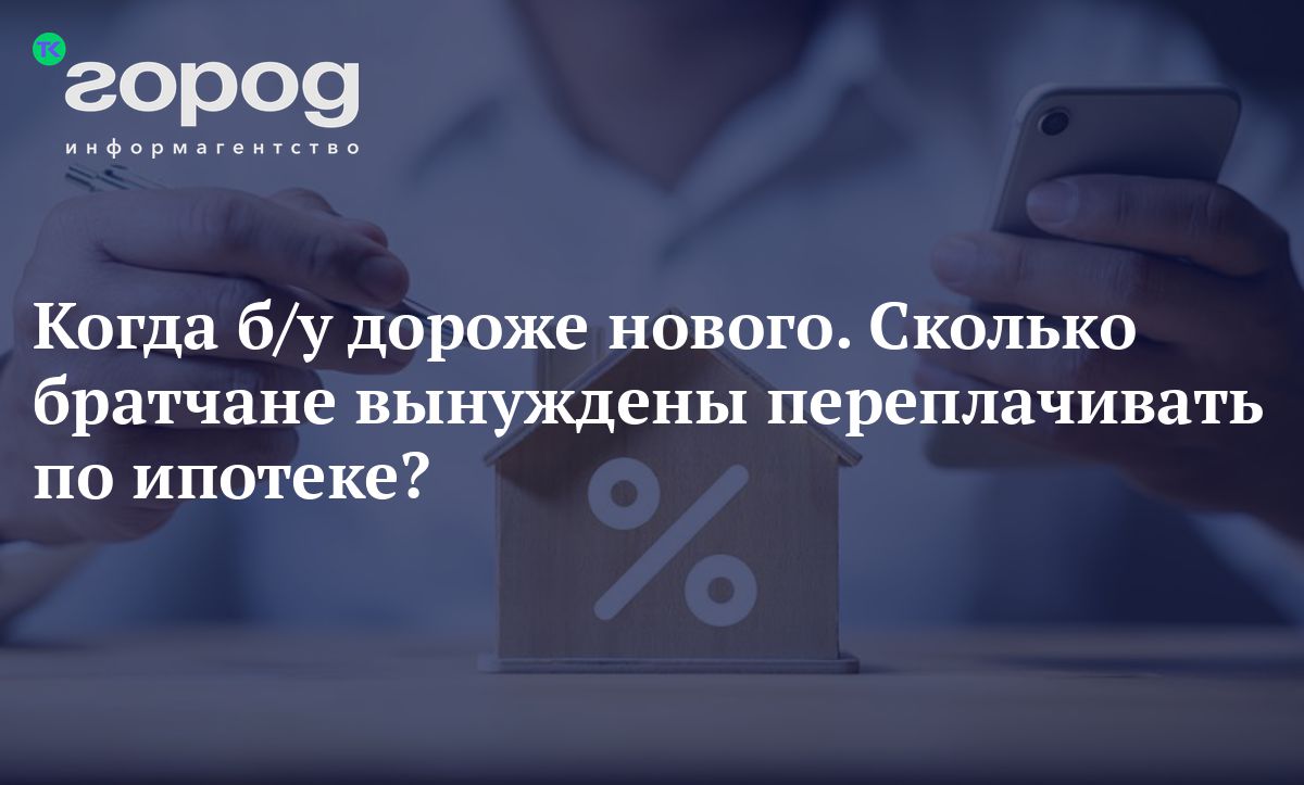 Когда б/у дороже нового. Сколько братчане вынуждены переплачивать по  ипотеке?