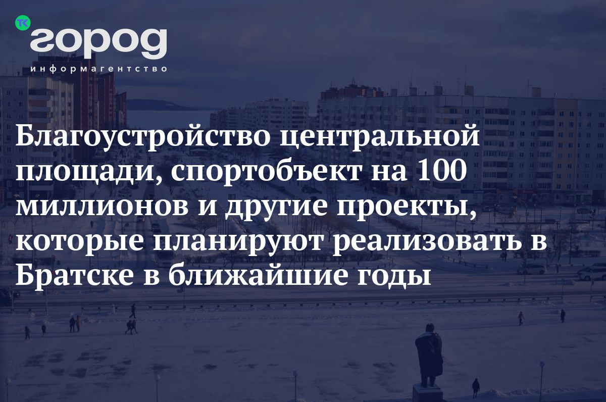 Благоустройство центральной площади, спортобъект на 100 миллионов и другие  проекты, которые планируют реализовать в Братске в ближайшие годы