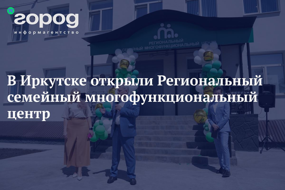 В Иркутске открыли Региональный семейный многофункциональный центр